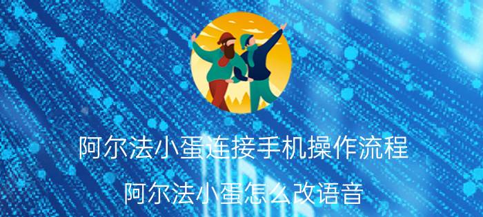 阿尔法小蛋连接手机操作流程 阿尔法小蛋怎么改语音？